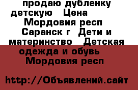 продаю дубленку детскую › Цена ­ 8 000 - Мордовия респ., Саранск г. Дети и материнство » Детская одежда и обувь   . Мордовия респ.